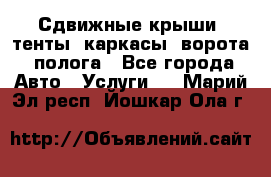 Сдвижные крыши, тенты, каркасы, ворота, полога - Все города Авто » Услуги   . Марий Эл респ.,Йошкар-Ола г.